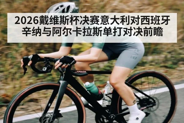 2026戴维斯杯决赛意大利对西班牙辛纳与阿尔卡拉斯单打对决前瞻